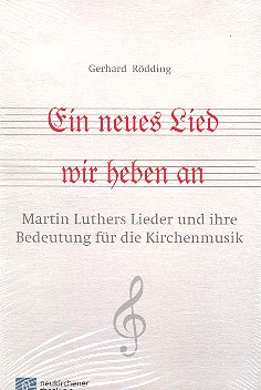 Ein neues Lied wir heben an Martin Luthers Lieder und ihre Bedeutung für die Kirchenmusik